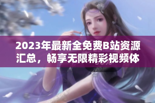 2023年最新全免费B站资源汇总，畅享无限精彩视频体验
