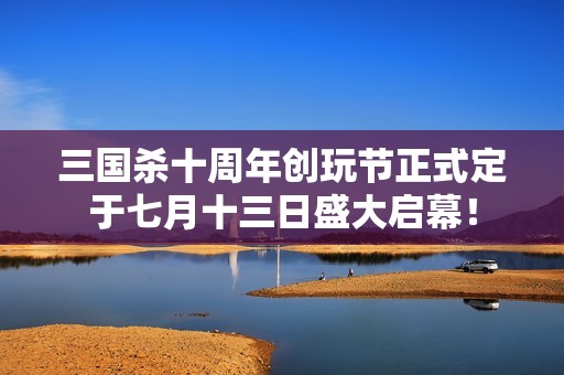三国杀十周年创玩节正式定于七月十三日盛大启幕！