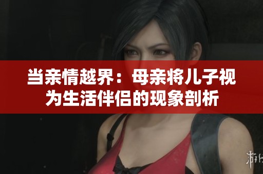 当亲情越界：母亲将儿子视为生活伴侣的现象剖析