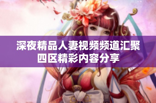 深夜精品人妻视频频道汇聚四区精彩内容分享