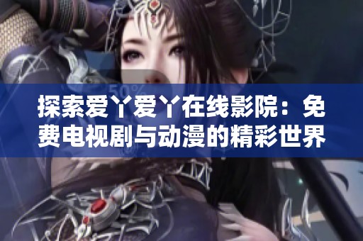 探索爱丫爱丫在线影院：免费电视剧与动漫的精彩世界