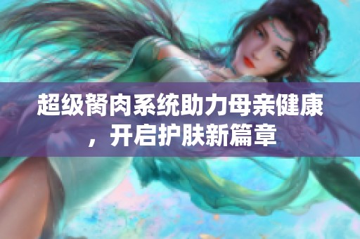 超级胬肉系统助力母亲健康，开启护肤新篇章