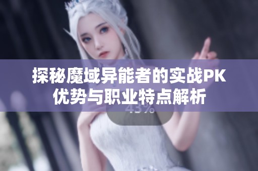 探秘魔域异能者的实战PK优势与职业特点解析