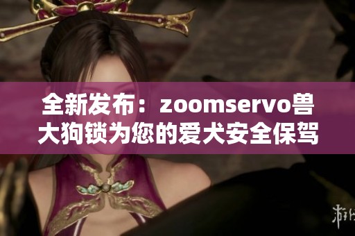 全新发布：zoomservo兽大狗锁为您的爱犬安全保驾护航
