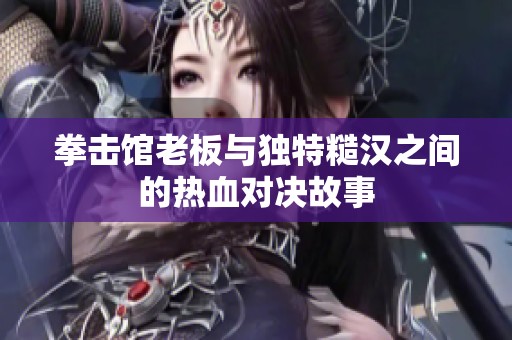 拳击馆老板与独特糙汉之间的热血对决故事