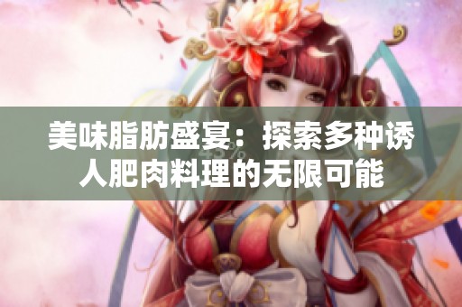 美味脂肪盛宴：探索多种诱人肥肉料理的无限可能