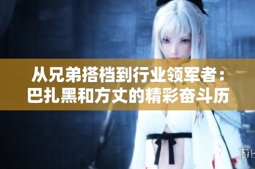 从兄弟搭档到行业领军者：巴扎黑和方丈的精彩奋斗历程