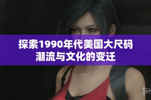探索1990年代美国大尺码潮流与文化的变迁