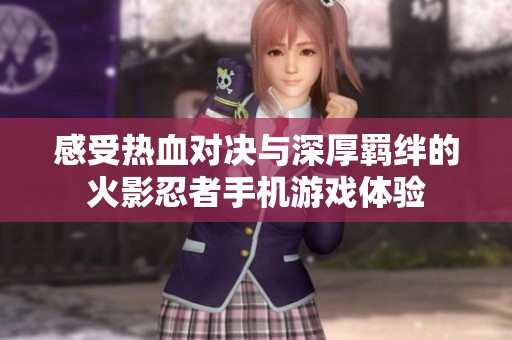 感受热血对决与深厚羁绊的火影忍者手机游戏体验