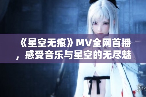 《星空无痕》MV全网首播，感受音乐与星空的无尽魅力