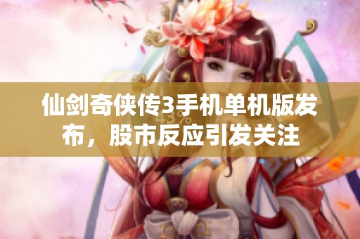 仙剑奇侠传3手机单机版发布，股市反应引发关注