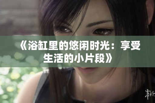 《浴缸里的悠闲时光：享受生活的小片段》
