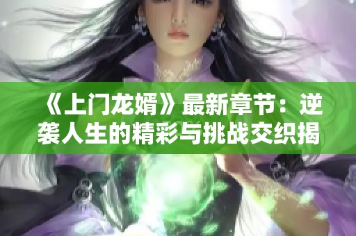 《上门龙婿》最新章节：逆袭人生的精彩与挑战交织揭秘