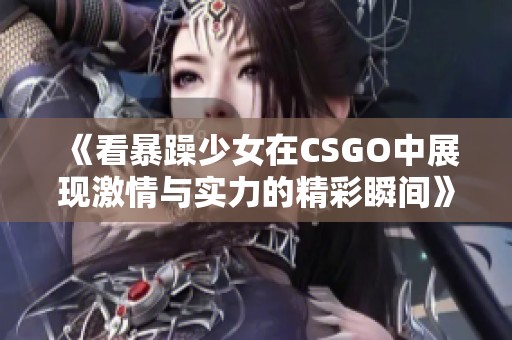 《看暴躁少女在CSGO中展现激情与实力的精彩瞬间》