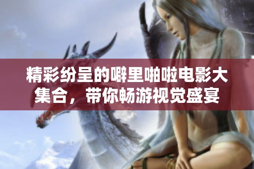 精彩纷呈的噼里啪啦电影大集合，带你畅游视觉盛宴