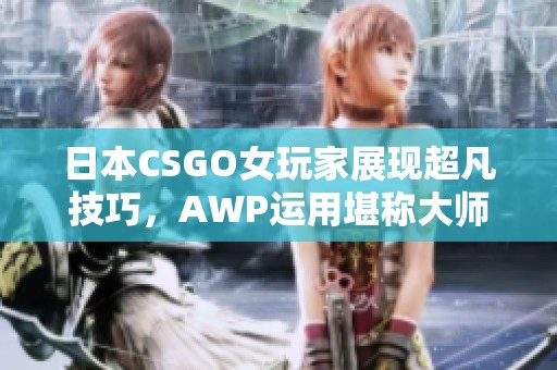 日本CSGO女玩家展现超凡技巧，AWP运用堪称大师级别