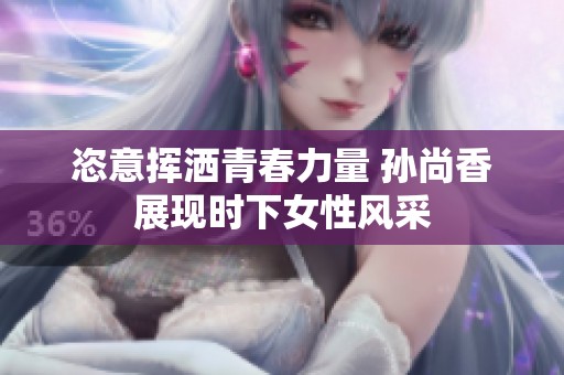 恣意挥洒青春力量 孙尚香展现时下女性风采