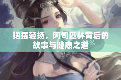 裙摆轻扬，阿司匹林背后的故事与健康之道