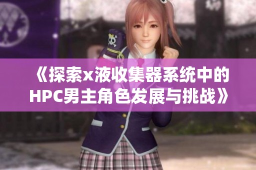 《探索x液收集器系统中的HPC男主角色发展与挑战》