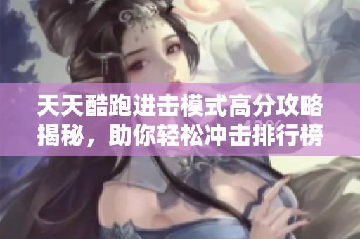 天天酷跑进击模式高分攻略揭秘，助你轻松冲击排行榜顶端