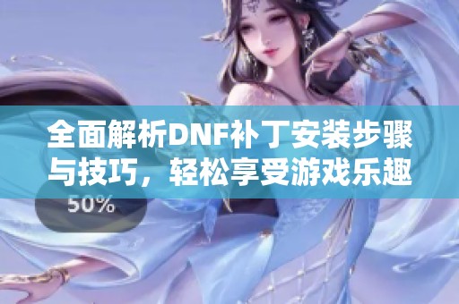 全面解析DNF补丁安装步骤与技巧，轻松享受游戏乐趣