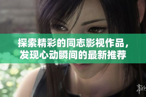 探索精彩的同志影视作品，发现心动瞬间的最新推荐