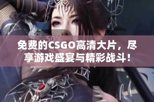 免费的CSGO高清大片，尽享游戏盛宴与精彩战斗！