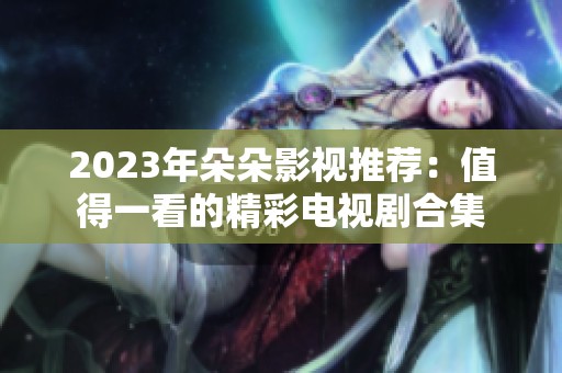 2023年朵朵影视推荐：值得一看的精彩电视剧合集