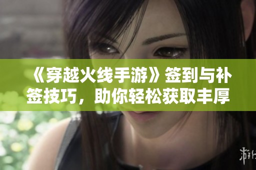 《穿越火线手游》签到与补签技巧，助你轻松获取丰厚奖励