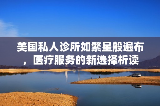 美国私人诊所如繁星般遍布，医疗服务的新选择析读
