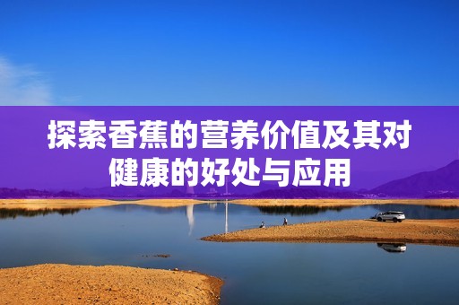 探索香蕉的营养价值及其对健康的好处与应用