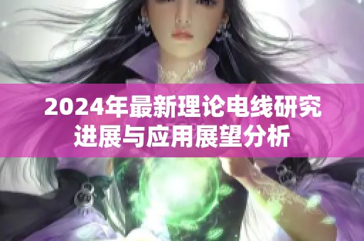 2024年最新理论电线研究进展与应用展望分析