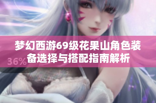 梦幻西游69级花果山角色装备选择与搭配指南解析