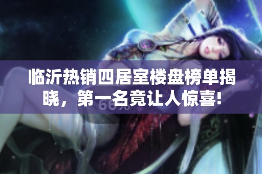 临沂热销四居室楼盘榜单揭晓，第一名竟让人惊喜!