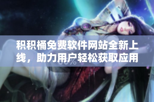 积积桶免费软件网站全新上线，助力用户轻松获取应用资源