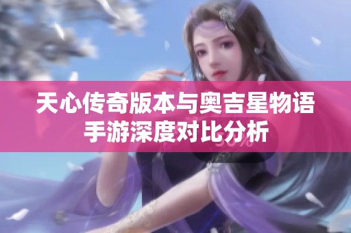 天心传奇版本与奥吉星物语手游深度对比分析