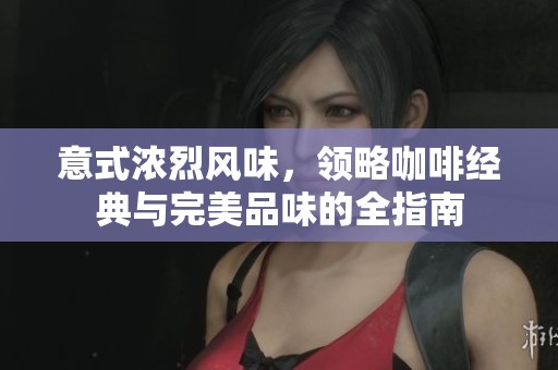 意式浓烈风味，领略咖啡经典与完美品味的全指南