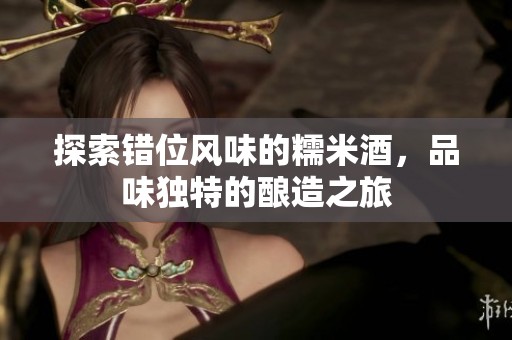 探索错位风味的糯米酒，品味独特的酿造之旅