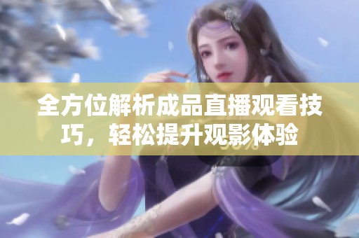 全方位解析成品直播观看技巧，轻松提升观影体验