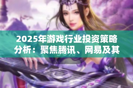 2025年游戏行业投资策略分析：聚焦腾讯、网易及其他主要企业动态