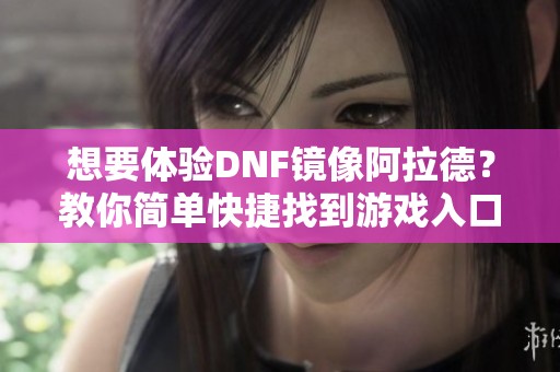 想要体验DNF镜像阿拉德？教你简单快捷找到游戏入口方法