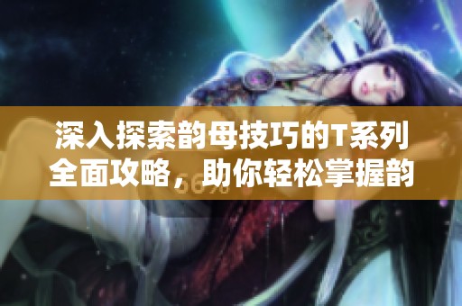 深入探索韵母技巧的T系列全面攻略，助你轻松掌握韵律之美
