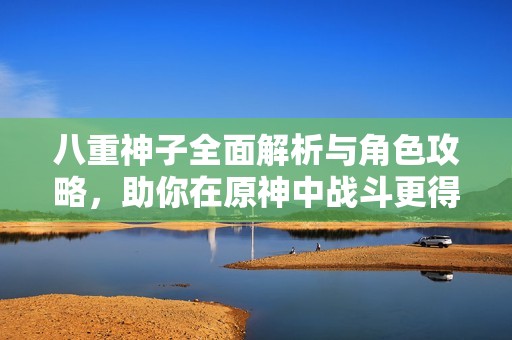 八重神子全面解析与角色攻略，助你在原神中战斗更得心应手