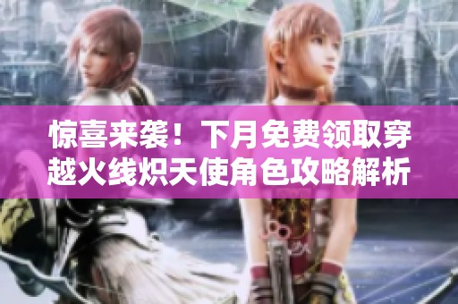 惊喜来袭！下月免费领取穿越火线炽天使角色攻略解析