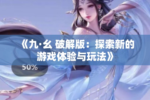 《九·幺 破解版：探索新的游戏体验与玩法》