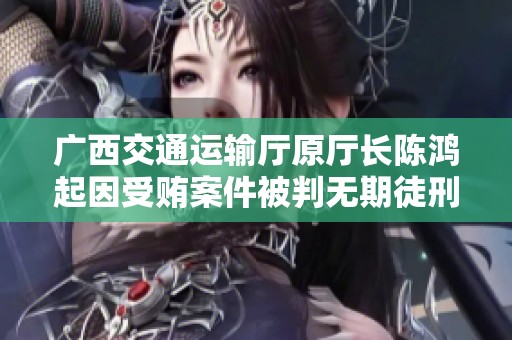 广西交通运输厅原厅长陈鸿起因受贿案件被判无期徒刑