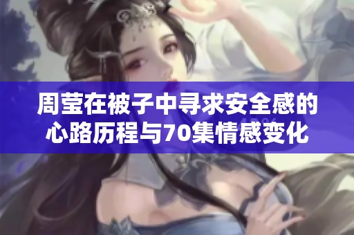 周莹在被子中寻求安全感的心路历程与70集情感变化