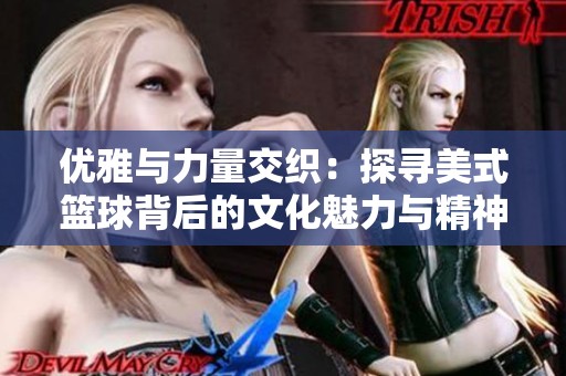 优雅与力量交织：探寻美式篮球背后的文化魅力与精神力量