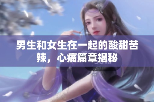 男生和女生在一起的酸甜苦辣，心痛篇章揭秘