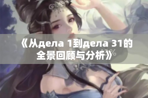 《从дела 1到дела 31的全景回顾与分析》